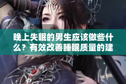 晚上失眠的男生应该做些什么？有效改善睡眠质量的建议