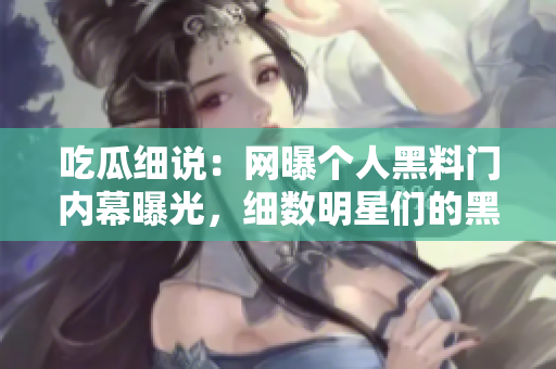 吃瓜细说：网曝个人黑料门内幕曝光，细数明星们的黑料揭秘