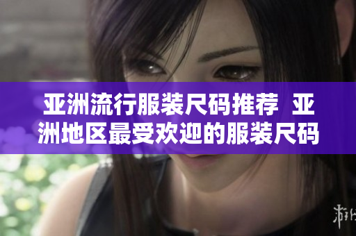 亚洲流行服装尺码推荐  亚洲地区最受欢迎的服装尺码有哪些？