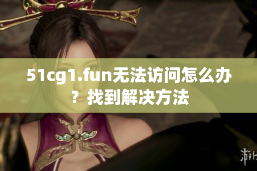 51cg1.fun无法访问怎么办？找到解决方法