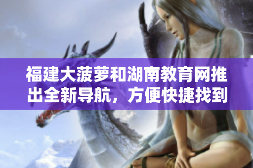 福建大菠萝和湖南教育网推出全新导航，方便快捷找到所需信息