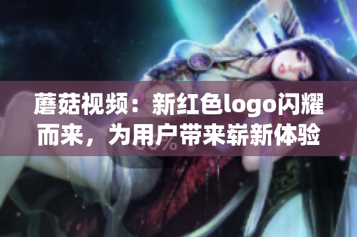 蘑菇视频：新红色logo闪耀而来，为用户带来崭新体验
