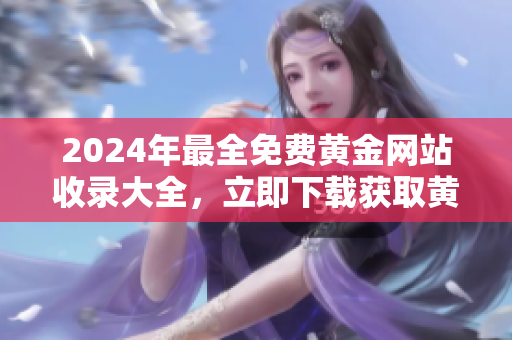 2024年最全免费黄金网站收录大全，立即下载获取黄金价格行情信息