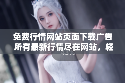 免费行情网站页面下载广告 所有最新行情尽在网站，轻松获取最新资讯