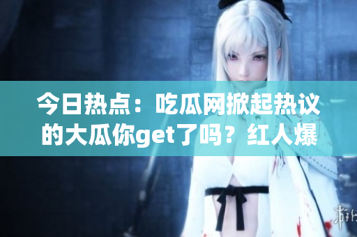 今日热点：吃瓜网掀起热议的大瓜你get了吗？红人爆料引发关注