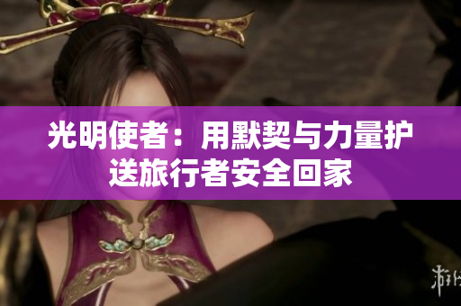 光明使者：用默契与力量护送旅行者安全回家
