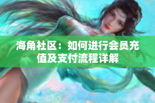 海角社区：如何进行会员充值及支付流程详解