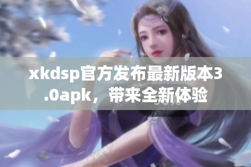 xkdsp官方发布最新版本3.0apk，带来全新体验