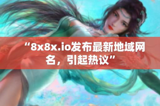 “8x8x.io发布最新地域网名，引起热议”