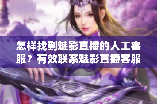 怎样找到魅影直播的人工客服？有效联系魅影直播客服的方法