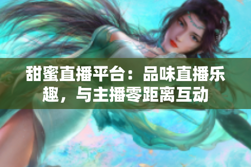 甜蜜直播平台：品味直播乐趣，与主播零距离互动
