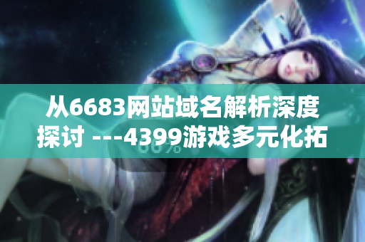 从6683网站域名解析深度探讨 ---4399游戏多元化拓展的探索