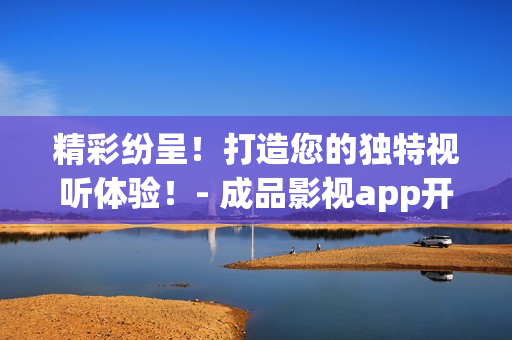 精彩纷呈！打造您的独特视听体验！- 成品影视app开发助您一臂之力
