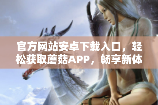 官方网站安卓下载入口，轻松获取蘑菇APP，畅享新体验