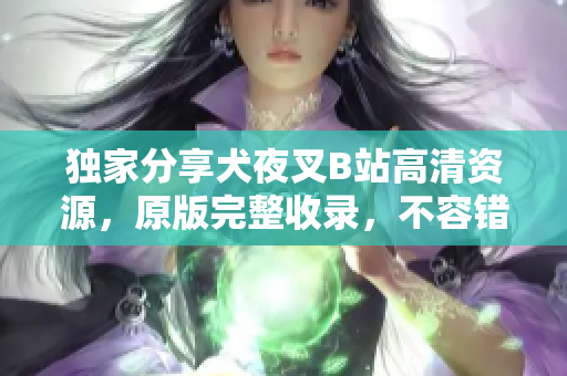 独家分享犬夜叉B站高清资源，原版完整收录，不容错过!