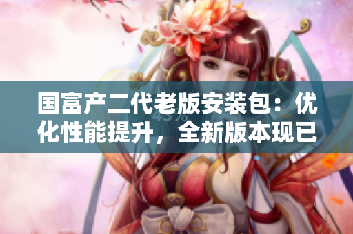 国富产二代老版安装包：优化性能提升，全新版本现已上线