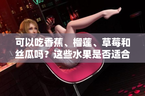 可以吃香蕉、榴莲、草莓和丝瓜吗？这些水果是否适合十八岁的人食用？
