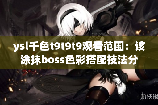 ysl千色t9t9t9观看范围：该涂抹boss色彩搭配技法分享