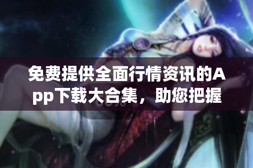 免费提供全面行情资讯的App下载大合集，助您把握投资先机