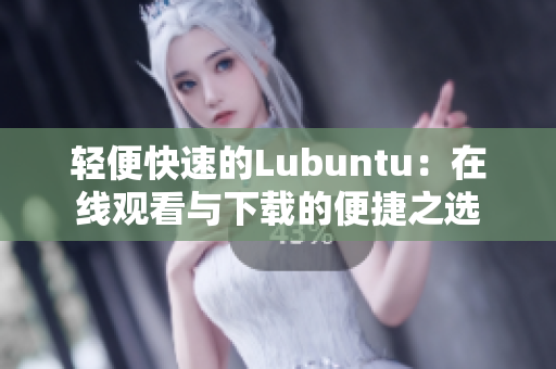 轻便快速的Lubuntu：在线观看与下载的便捷之选