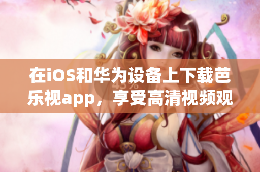 在iOS和华为设备上下载芭乐视app，享受高清视频观看的全新体验