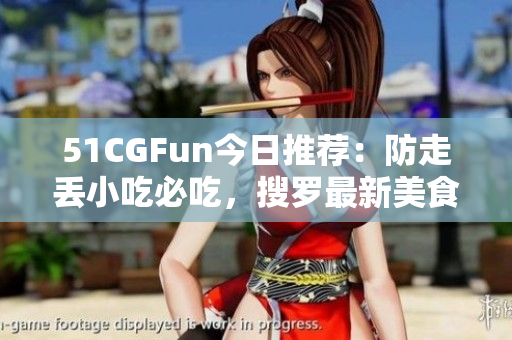 51CGFun今日推荐：防走丢小吃必吃，搜罗最新美食攻略
