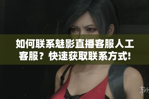 如何联系魅影直播客服人工客服？快速获取联系方式!