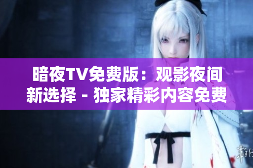 暗夜TV免费版：观影夜间新选择 - 独家精彩内容免费观看