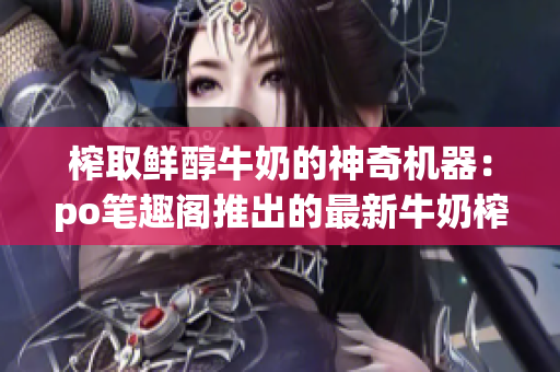 榨取鲜醇牛奶的神奇机器：po笔趣阁推出的最新牛奶榨汁机