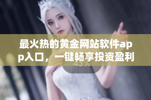 最火热的黄金网站软件app入口，一键畅享投资盈利新时代