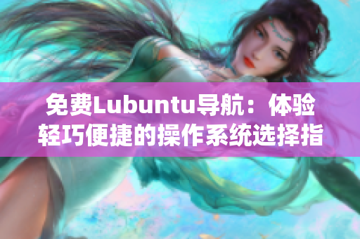 免费Lubuntu导航：体验轻巧便捷的操作系统选择指南