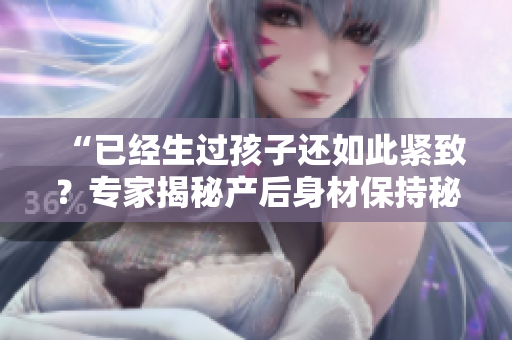 “已经生过孩子还如此紧致？专家揭秘产后身材保持秘诀”