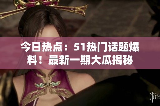 今日热点：51热门话题爆料！最新一期大瓜揭秘