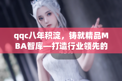 qqc八年积淀，铸就精品MBA智库—打造行业领先的学习平台