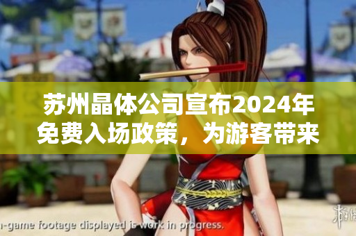 苏州晶体公司宣布2024年免费入场政策，为游客带来全新体验