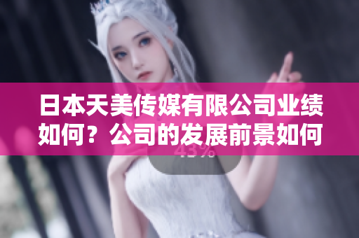 日本天美传媒有限公司业绩如何？公司的发展前景如何？