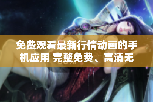 免费观看最新行情动画的手机应用 完整免费、高清无广告、更新速度快!
