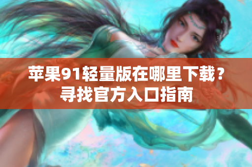 苹果91轻量版在哪里下载？寻找官方入口指南