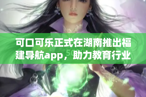 可口可乐正式在湖南推出福建导航app，助力教育行业发展