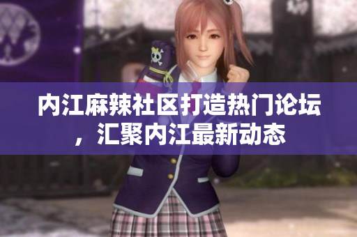 内江麻辣社区打造热门论坛，汇聚内江最新动态