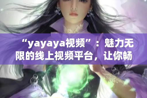 “yayaya视频”：魅力无限的线上视频平台，让你畅享无穷乐趣