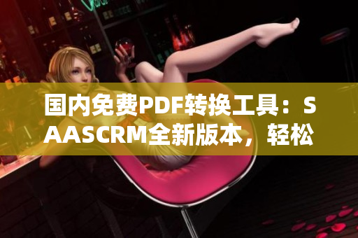 国内免费PDF转换工具：SAASCRM全新版本，轻松转换PDF文档
