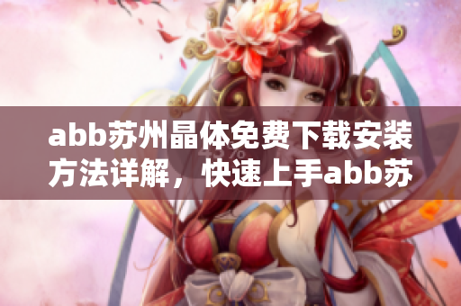 abb苏州晶体免费下载安装方法详解，快速上手abb苏州晶体软件操作指南