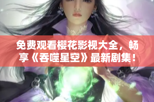 免费观看樱花影视大全，畅享《吞噬星空》最新剧集！