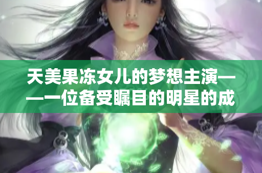 天美果冻女儿的梦想主演——一位备受瞩目的明星的成长故事