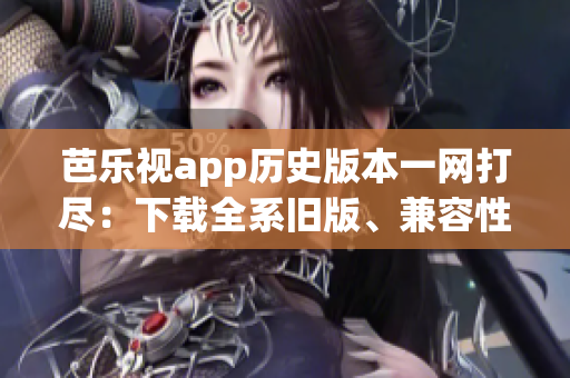 芭乐视app历史版本一网打尽：下载全系旧版、兼容性排行和使用攻略完全指南