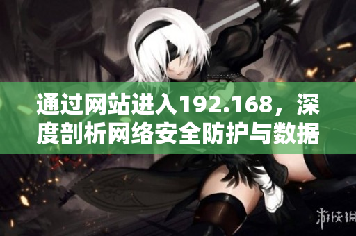 通过网站进入192.168，深度剖析网络安全防护与数据隐私保护