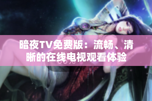暗夜TV免费版：流畅、清晰的在线电视观看体验