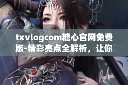 txvlogcom糖心官网免费版-精彩亮点全解析，让你一次get到所有特色功能！
