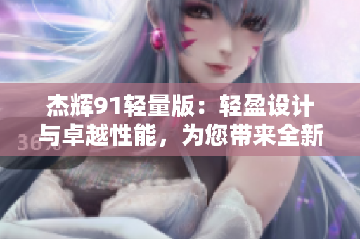 杰辉91轻量版：轻盈设计与卓越性能，为您带来全新体验